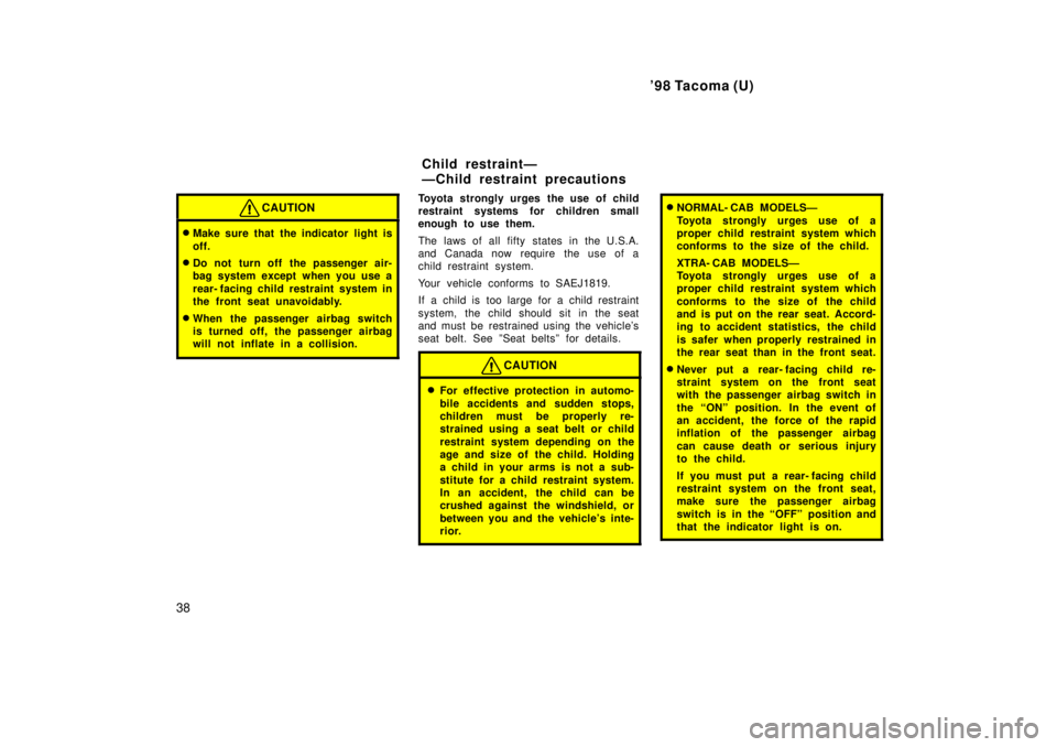 TOYOTA TACOMA 1998  Owners Manual 98 Tacoma (U)
38
CAUTION
� Make sure that the indicator light is 
off.
� Do not turn off the passenger air- 
bag system except when you use a 
rear- facing child restraint system in 
the front seat u