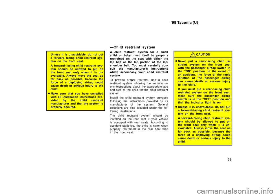TOYOTA TACOMA 1998  Owners Manual 98 Tacoma (U)39
Unless it is unavoidable, do not put 
a forward- facing child restraint sys- 
tem on the front seat. 
A  forward- facing child restraint sys- 
tem should be allowed to put on 
the fro