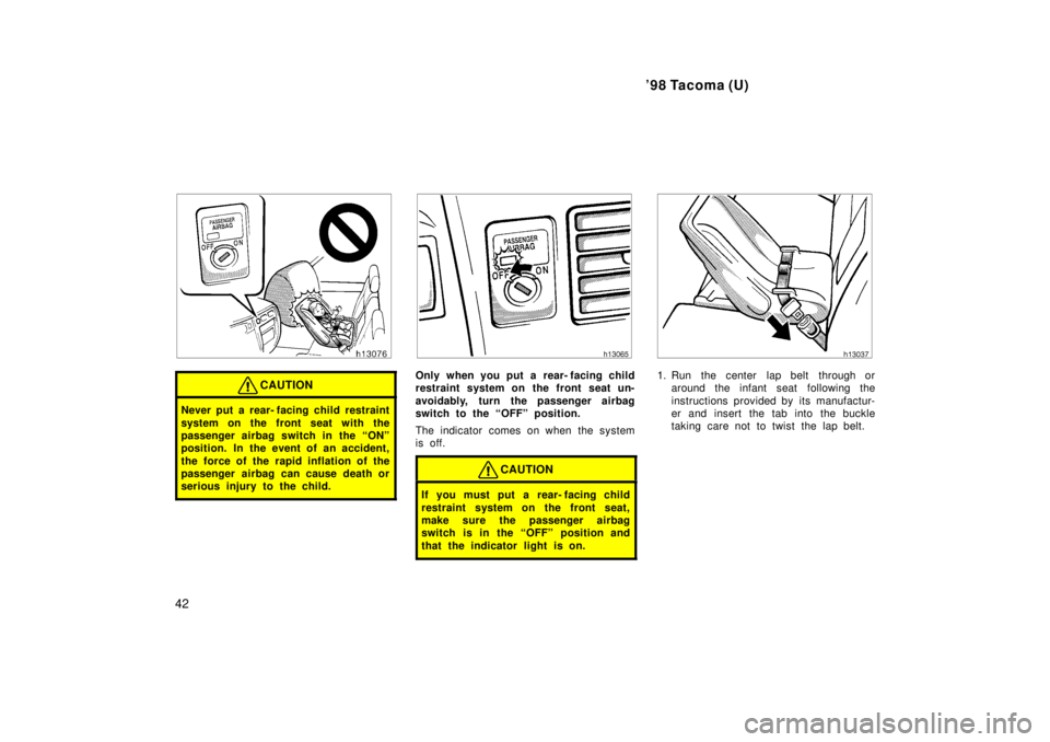 TOYOTA TACOMA 1998  Owners Manual 98 Tacoma (U)
42
CAUTION
Never put a rear- facing child restraint 
system on the front seat with the 
passenger airbag switch in the ONº
position. In the event of an accident, 
the force of the rap
