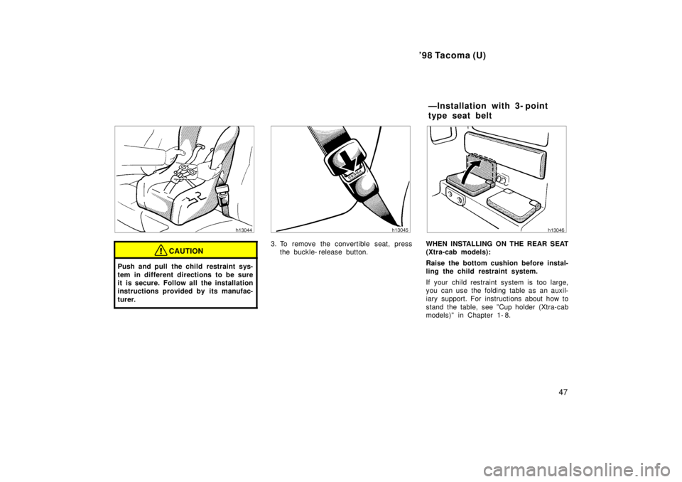 TOYOTA TACOMA 1998  Owners Manual 98 Tacoma (U)47
CAUTION
Push and pull the child restraint sys- 
tem in different directions to be sure 
it is secure. Follow all the installation
instructions provided by its manufac- 
turer.
3. To r