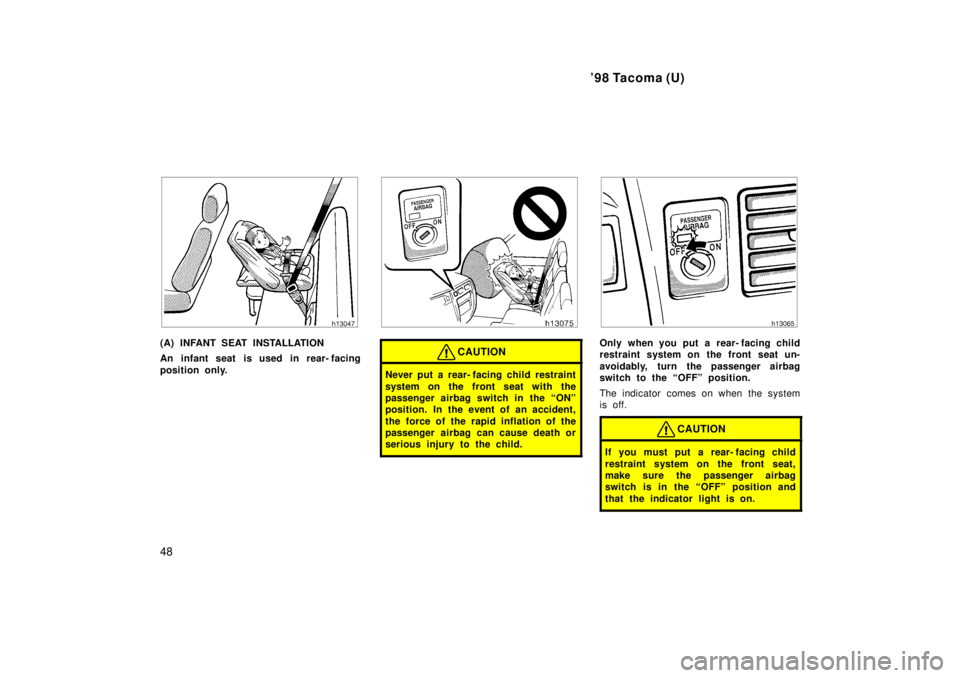 TOYOTA TACOMA 1998  Owners Manual 98 Tacoma (U)
48
(A) INFANT SEAT INSTALLATION 
An infant seat is used in rear- facing 
position only.CAUTION
Never put a rear- facing child restraint 
system on the front seat with the 
passenger air