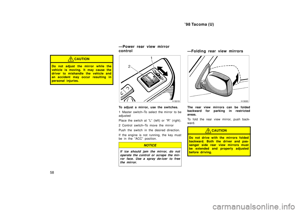 TOYOTA TACOMA 1998  Owners Manual 98 Tacoma (U)
58
CAUTION
Do not adjust  the mirror while the 
vehicle is moving. It may cause the 
driver to mishandle the vehicle and
an accident may occur  resulting in 
personal injuries.
To adjus