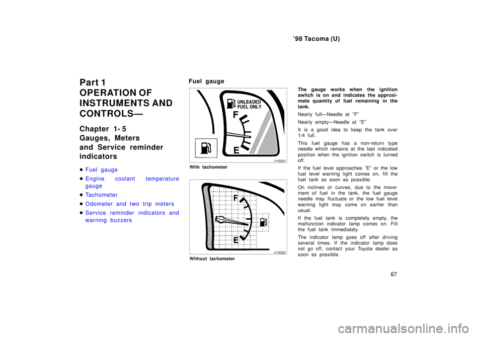 TOYOTA TACOMA 1998  Owners Manual 98 Tacoma (U)67
Part 1 
OPERATION OF
INSTRUMENTS AND 
CONTROLSÐ 
Chapter 1- 5 
Gauges, Meters  
and Service reminder  indicators �
Fuel gauge
�Engine coolant temperature gauge
�Tachometer
�Odometer 
