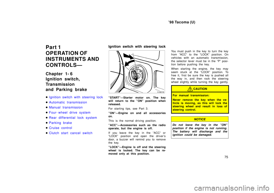 TOYOTA TACOMA 1998  Owners Manual 98 Tacoma (U)75
Part 1 
OPERATION OF
INSTRUMENTS AND 
CONTROLSÐ 
Chapter 1- 6 
Ignition switch, 
Transmission 
and Parking brake �
Ignition switch with steering lock
�Automatic transmission
�Manual 