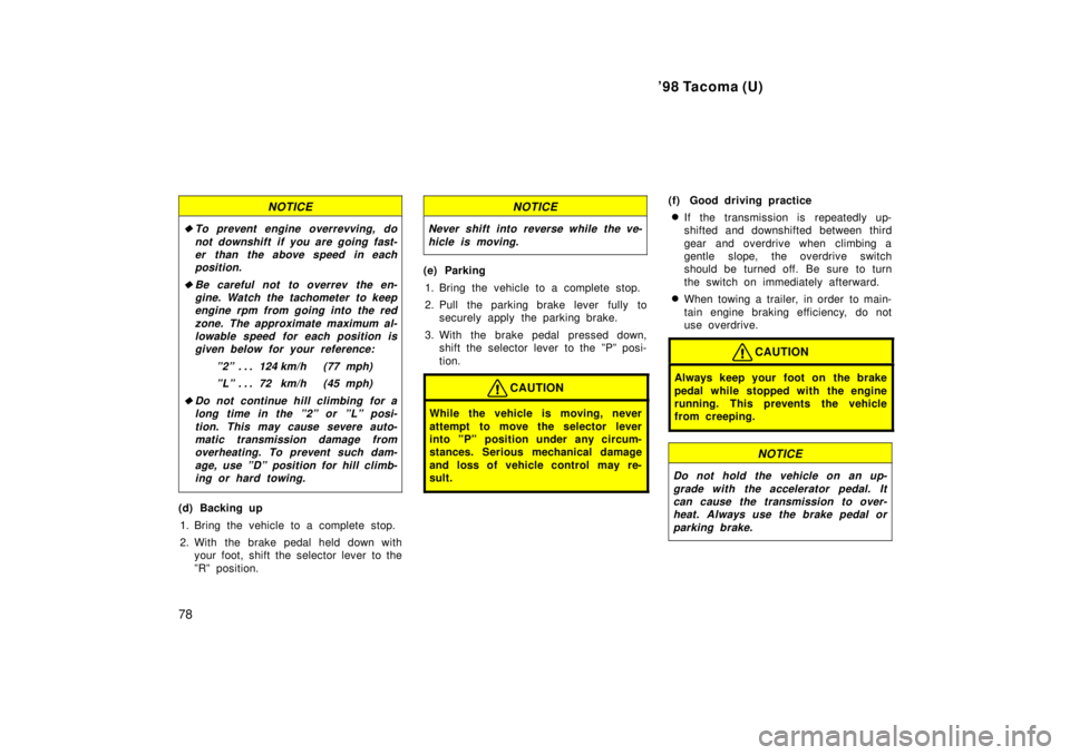TOYOTA TACOMA 1998  Owners Manual 98 Tacoma (U)
78
NOTICE
�To prevent engine overrevving, do not downshift if you are going fast-er than the above speed in each position.
�Be careful not to overrev the en-gine. Watch the tachometer t