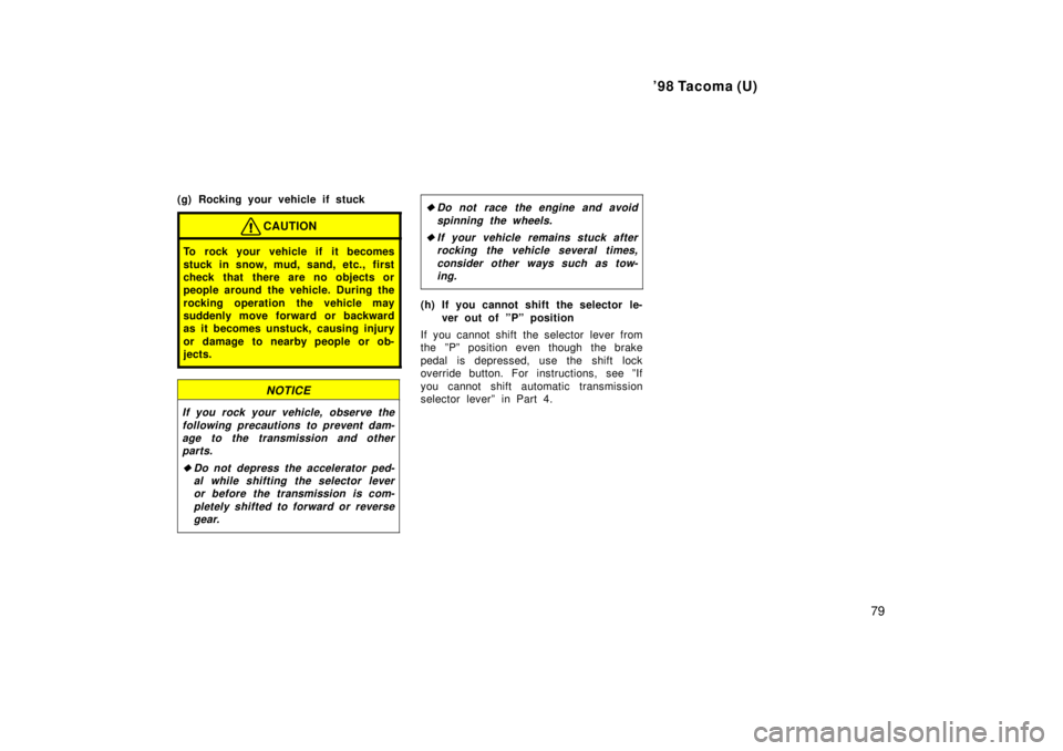TOYOTA TACOMA 1998  Owners Manual 98 Tacoma (U)79
(g) Rocking your vehicle if stuck
CAUTION
To rock your vehicle if it becomes 
stuck in snow, mud, sand, etc., first 
check that there are no objects or
people around the vehicle. Duri