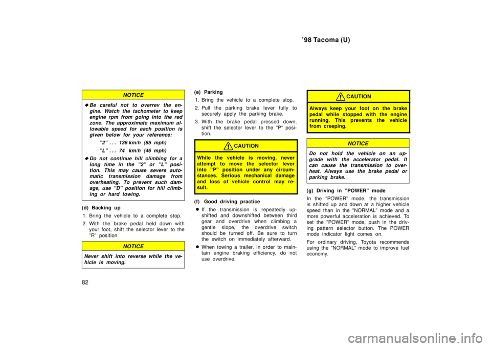 TOYOTA TACOMA 1998  Owners Manual 98 Tacoma (U)
82
NOTICE
�Be careful not to overrev the en- gine. Watch the tachometer to keepengine rpm from going into the red zone. The approximate maximum al-
lowable speed for each position isgiv