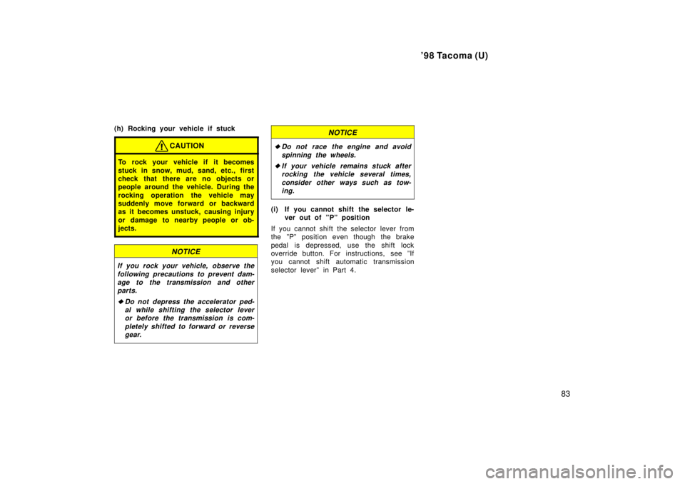 TOYOTA TACOMA 1998  Owners Manual 98 Tacoma (U)83
(h) Rocking your vehicle if stuck
CAUTION
To rock your vehicle if it becomes 
stuck in snow, mud, sand, etc., first 
check that there are no objects or
people around the vehicle. Duri