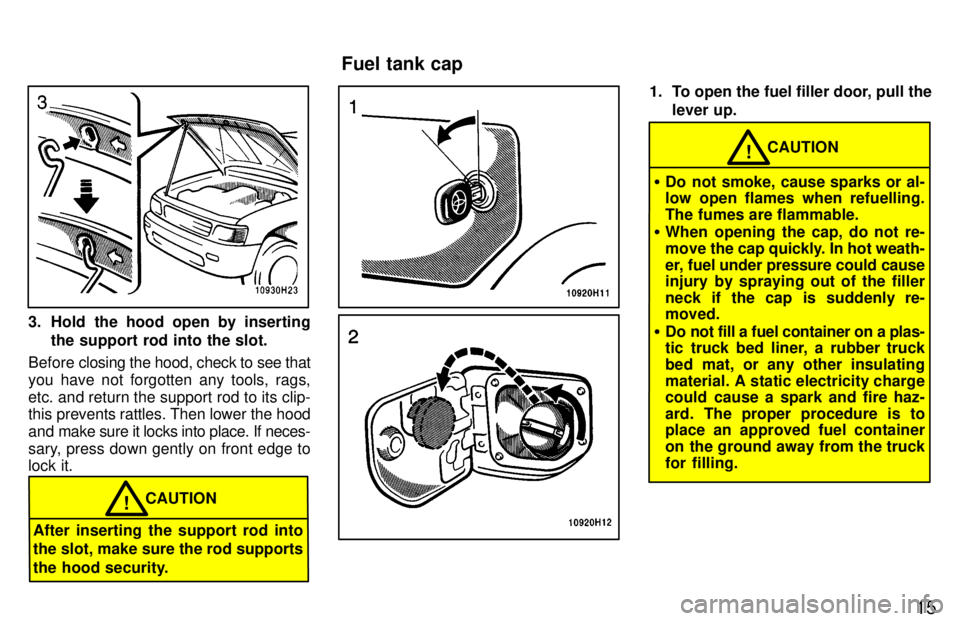 TOYOTA TACOMA 1997  Owners Manual 15
3. Hold the hood open by insertingthe support rod into the slot.
Before  closing the hood, check to see that
you have not forgotten any tools, rags, 
etc. and return the support rod to its clip- 
t