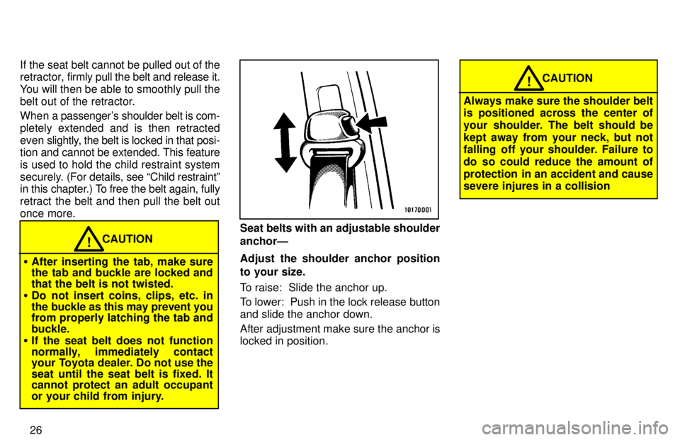TOYOTA TACOMA 1997  Owners Manual 26
If the seat belt cannot be pulled out of the 
retractor, 
firmly pull the belt and release it.
You will then be able to smoothly pull the 
belt out of the retractor. 
When a passengers shoulder be
