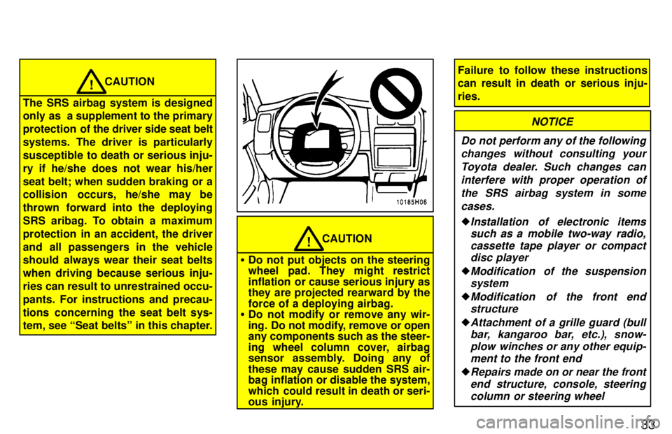 TOYOTA TACOMA 1997  Owners Manual 33
CAUTION!
The SRS airbag system is designed 
only as  a supplement to the primary 
protection  of  the driver side seat belt
systems. The driver is particularly
susceptible to death or serious inju-