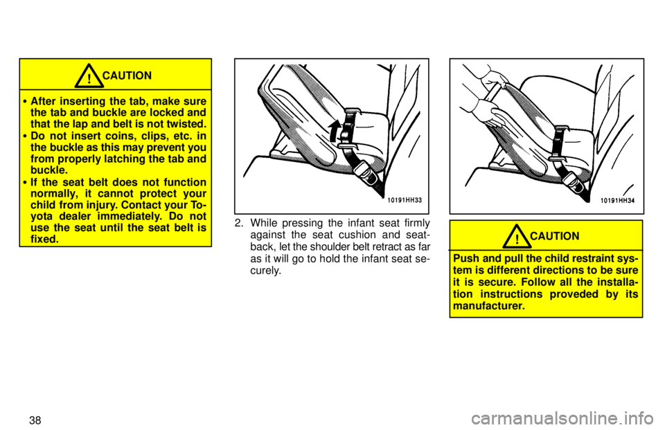 TOYOTA TACOMA 1997  Owners Manual 38
CAUTION!
� After inserting the tab, make sure 
the tab and buckle are locked and 
that the lap and belt is not twisted.
� Do not insert coins, clips, etc. in
the buckle as this may prevent you
from