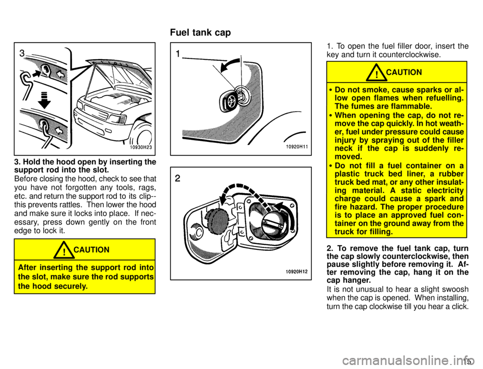 TOYOTA TACOMA 1996  Owners Manual 15
3. Hold the hood open by inserting the 
support rod into the slot. 
Before closing the hood, check to see that
you have not forgotten any tools, rags, 
etc.  and return the support rod  to  its cli