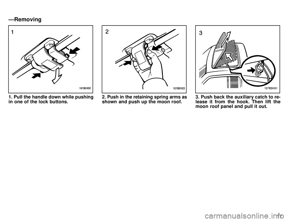 TOYOTA TACOMA 1996  Owners Manual 17
1. Pull the handle down while pushing 
in one of the lock buttons.2. Push in the retaining spring arms as 
shown and push up the moon roof.3. Push back the auxiliary catch to re- 
lease it from the
