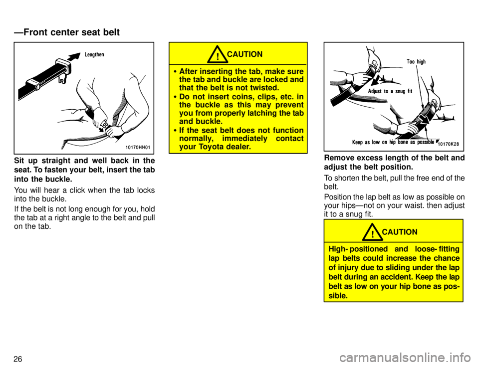TOYOTA TACOMA 1996 Owners Manual 26
Sit up straight and well back in the
seat. To fasten your belt, insert the tab
into the buckle.
You will hear a click when the tab locks into the buckle.
If the belt is not long enough for you, TOYOTA TACOMA 1996 Owners Manual 26
Sit up straight and well back in the
seat. To fasten your belt, insert the tab
into the buckle.
You will hear a click when the tab locks into the buckle.
If the belt is not long enough for you,