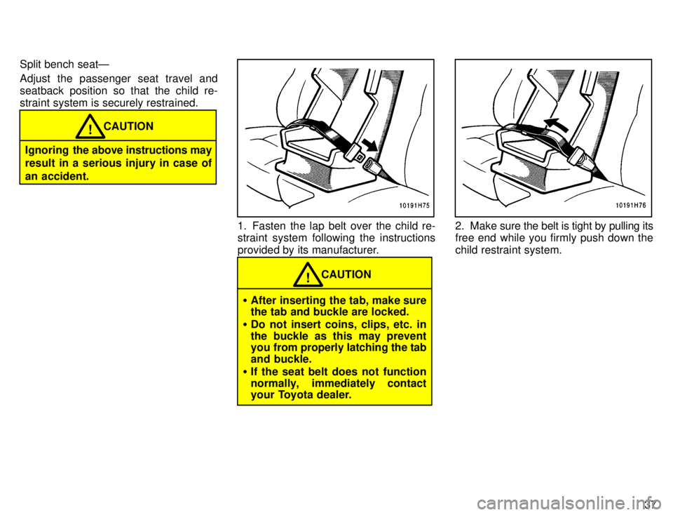 TOYOTA TACOMA 1996  Owners Manual 37
Split bench seatÐ 
Adjust the passenger seat travel and 
seatback position so that the child re-
straint system is securely restrained.
CAUTION!
Ignoring   the above instructions may
result in a s