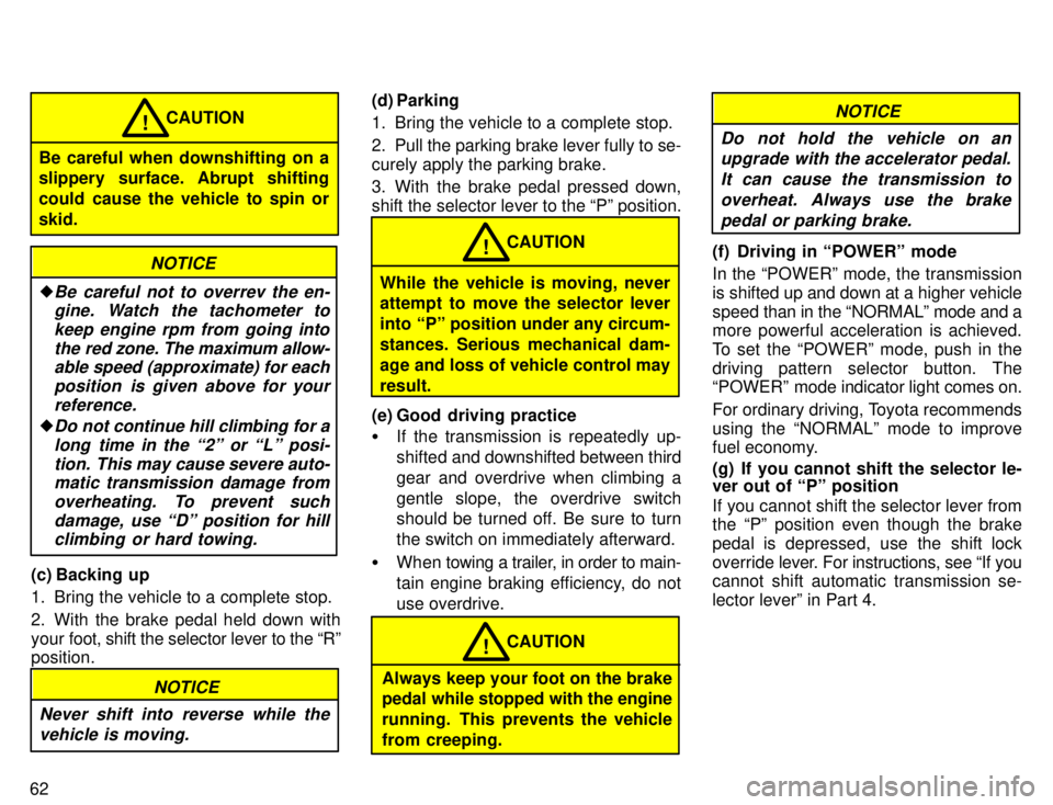 TOYOTA TACOMA 1996  Owners Manual 62
Be careful when downshifting on a 
slippery surface. Abrupt shifting 
could cause the vehicle to spin orskid.CAUTION
!
NOTICE
�Be careful not to overrev the en-
gine. Watch the tachometer to
keep e