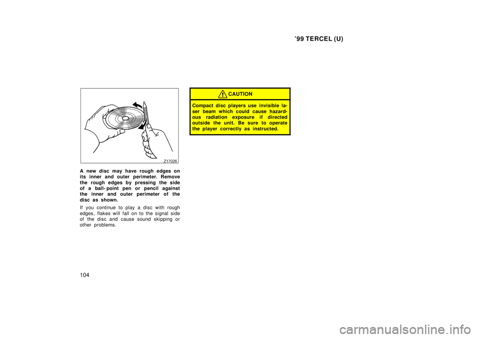 TOYOTA TERCEL 1999  Owners Manual 99 TERCEL (U)
104
A new disc may have rough edges on 
its inner and outer perimeter. Remove 
the rough edges by pressing the side 
of a ball- point pen or pencil against
the inner and outer perimeter