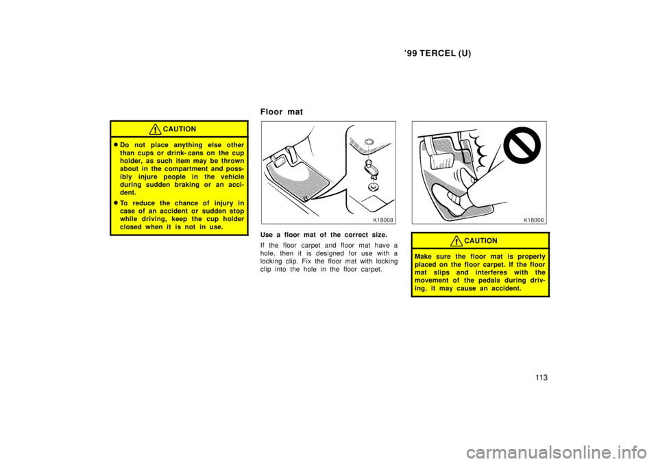 TOYOTA TERCEL 1999  Owners Manual 99 TERCEL (U)11 3
CAUTION
�Do not place anything else other 
than cups or drink- cans on  the cup 
holder, as such item may be thrown
about in the compartment and poss- 
ibly injure people in the veh