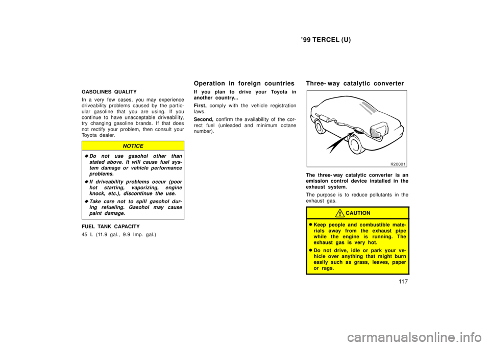 TOYOTA TERCEL 1999  Owners Manual 99 TERCEL (U)11 7
GASOLINES QUALITY 
In a very few cases, you may experience 
driveability problems  caused by  the partic- 
ular gasoline that you are using. If you 
continue to have unacceptable dr