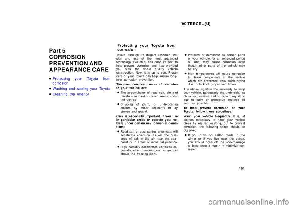 TOYOTA TERCEL 1999  Owners Manual 99 TERCEL (U)151
Part 5 
CORROSION 
PREVENTION AND 
APPEARANCE CARE �
Protecting your Toyota from 
corrosion
�Washing and waxing your Toyota
�Cleaning the interior
Toyota, through its d
iligent resea