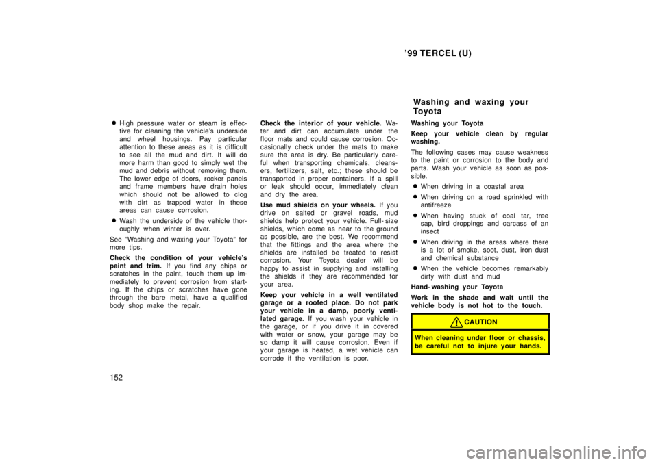 TOYOTA TERCEL 1999  Owners Manual 99 TERCEL (U)
152 �
High pressure water or steam is effec- 
tive for cleaning the vehicles underside
and wheel housings. Pay particular 
attention to these areas as it is difficult 
to see all the m