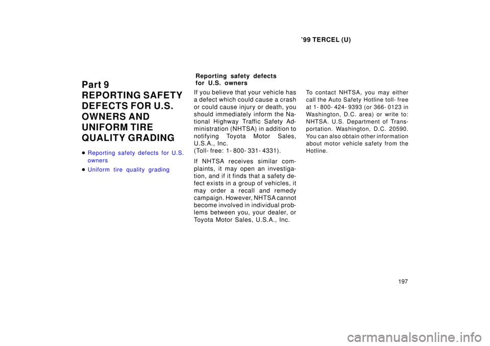 TOYOTA TERCEL 1999  Owners Manual 99 TERCEL (U)197
Part 9 
REPORTING SAFETY
DEFECTS FOR U.S. 
OWNERS AND  
UNIFORM TIRE
QUALITY GRADING �
Reporting safety defects for U.S. 
owners
�Uniform tire quality grading
If you believe that you