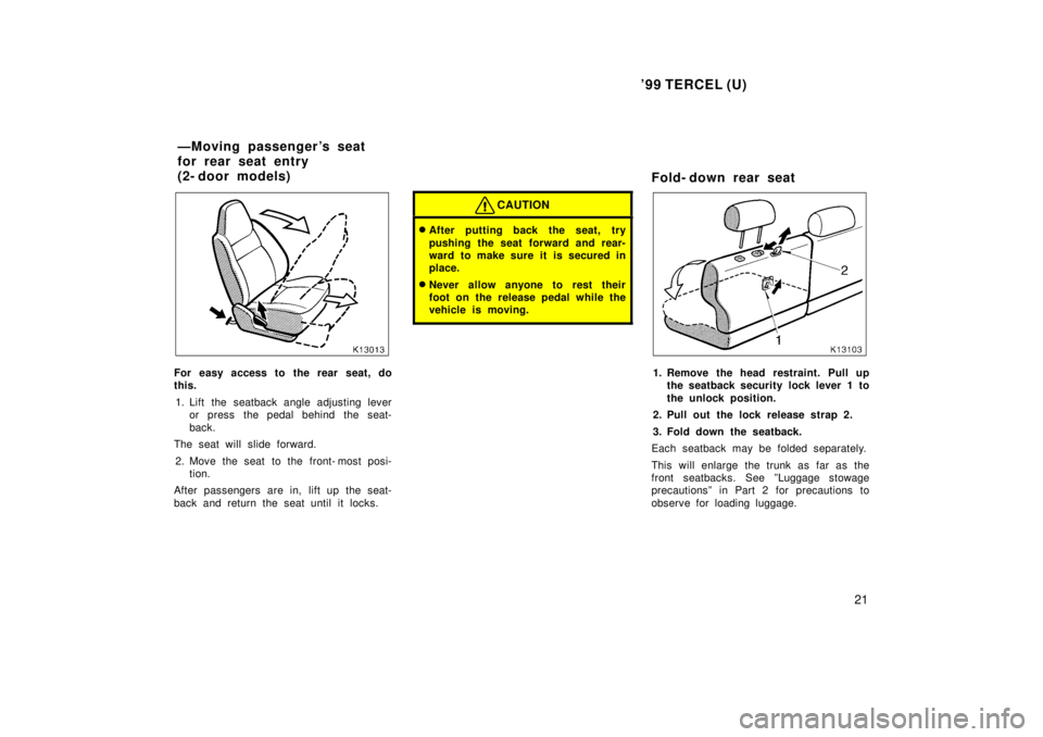 TOYOTA TERCEL 1999  Owners Manual 99 TERCEL (U)21
For easy access to the rear seat, do 
this.1. Lift the seatback angle adjusting lever or press the pedal behind the seat- 
back.
The seat will slide forward.
2. Move the seat to the f