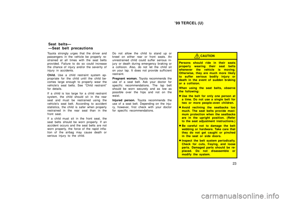 TOYOTA TERCEL 1999  Owners Manual 99 TERCEL (U)23
Toyota strongly urges that the driver and 
passengers in the vehicle be properly re-
strained at all times with the seat belts 
provided. Failure to do so could increase 
the chance o
