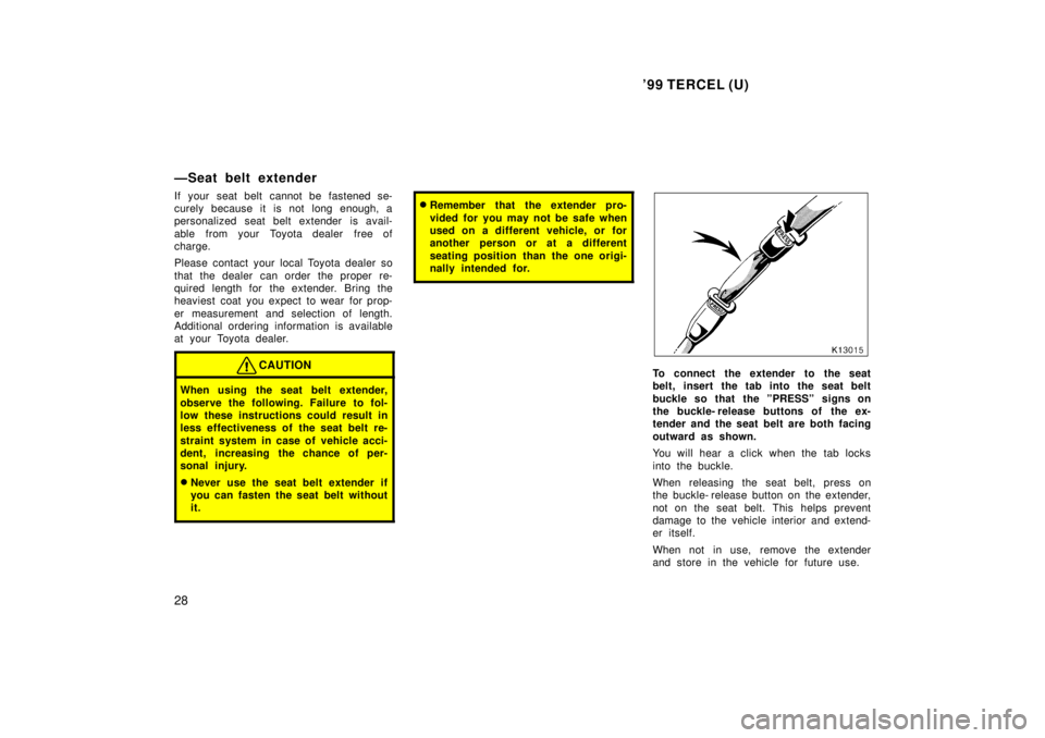 TOYOTA TERCEL 1999  Owners Manual 99 TERCEL (U)
28
ÐSeat belt extender 
If your seat belt cannot be fastened se- 
curely because it is not long enough, a
personalized seat belt extender is avail- 
able  from your  Toyota dealer  fre