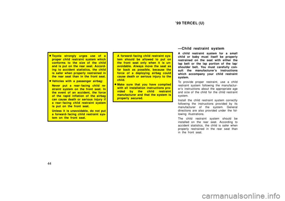 TOYOTA TERCEL 1999  Owners Manual 99 TERCEL (U)
44
� Toyota strongly urges use of a 
proper child restraint system which 
conforms to the size of the child
and is put on the rear seat. Accord- 
ing to accident statistics,  the child 