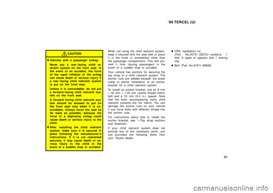 TOYOTA TERCEL 1999  Owners Manual 99 TERCEL (U)45
CAUTION
�Vehicles with a passenger airbag: 
Never put a rear- facing child re- 
straint system on the front seat. In
the event of an accident, the force 
of the rapid inflation of the