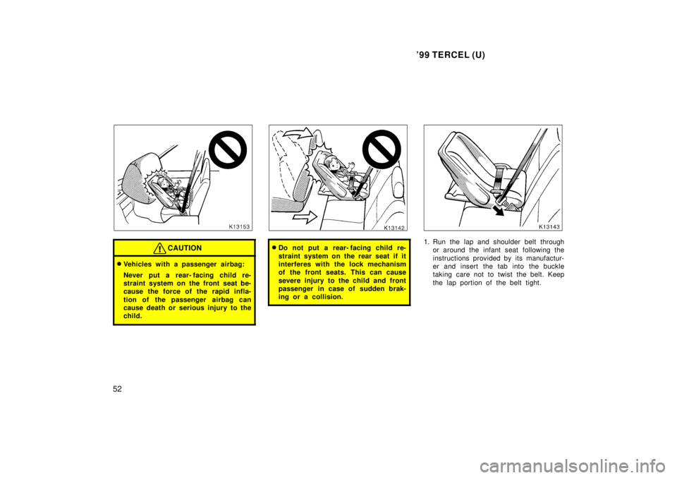 TOYOTA TERCEL 1999  Owners Manual 99 TERCEL (U)
52
CAUTION
� Vehicles with a passenger airbag: 
Never put a rear- facing child re- 
straint system on the front seat be-
cause the force of the rapid infla- 
tion of the passenger  airb