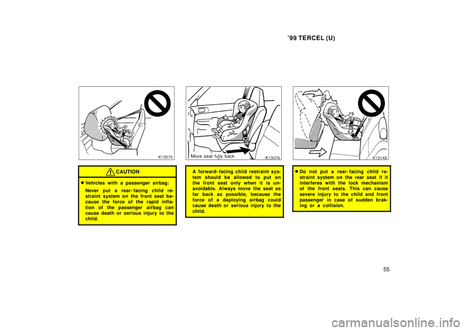 TOYOTA TERCEL 1999  Owners Manual 99 TERCEL (U)55
CAUTION
�Vehicles with a passenger airbag: 
Never put a rear- facing child re- 
straint system on the front seat be-
cause the force of the rapid infla- 
tion of the passenger  airbag