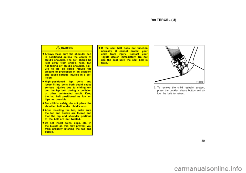 TOYOTA TERCEL 1999  Owners Manual 99 TERCEL (U)59
CAUTION
�Always make sure the shoulder belt 
is positioned across the center of 
childs shoulder. The belt should be
kept away from childs neck, but 
not falling off childs s hould