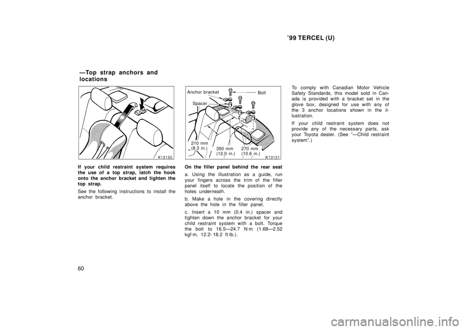 TOYOTA TERCEL 1999  Owners Manual 99 TERCEL (U)
60
If your child restraint system requires 
the use of a top strap, latch the hook 
onto the anchor bracket and tighten the 
top strap. 
See the following instructions to install the 
a