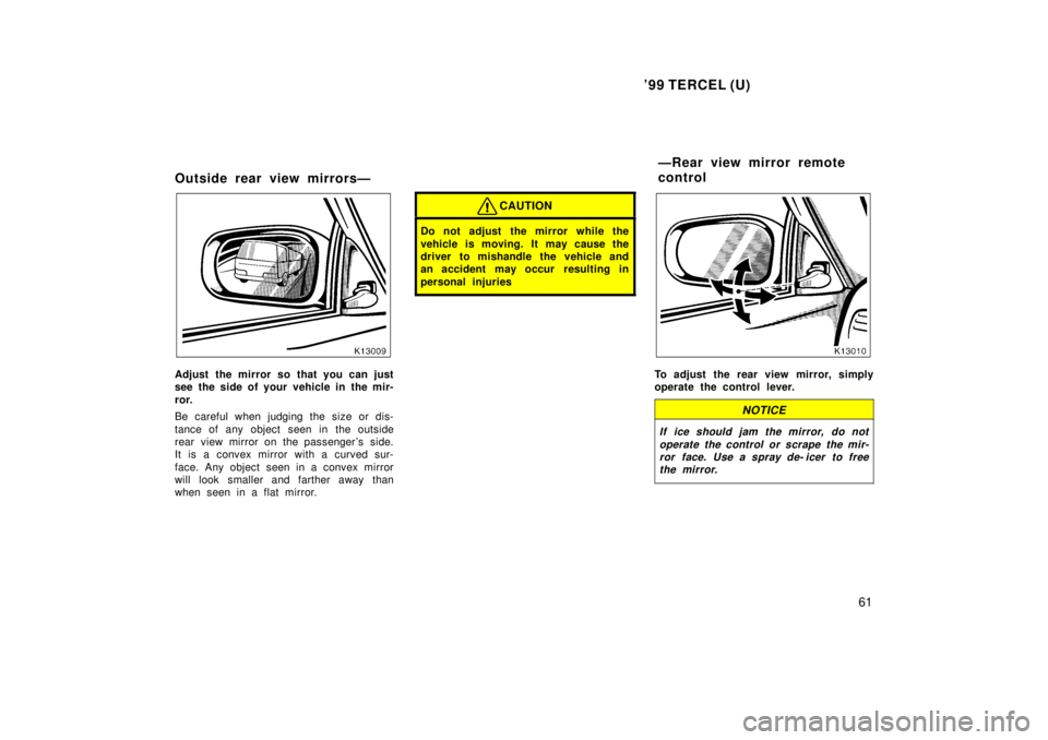 TOYOTA TERCEL 1999  Owners Manual 99 TERCEL (U)61
Outside rear view mirrorsÐ
Adjust the mirror so that you can just 
see the side of your vehicle in the mir- 
ror. 
Be careful when judging the size or dis- 
tance of any object seen 