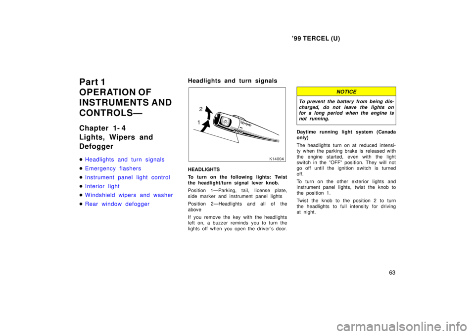 TOYOTA TERCEL 1999  Owners Manual 99 TERCEL (U)63
Part 1 
OPERATION OF 
INSTRUMENTS AND  
CONTROLSÐ 
Chapter 1- 4 
Lights, Wipers and Defogger �
Headlights and turn signals
�Emergency flashers
�Instrument panel light control
�Interi