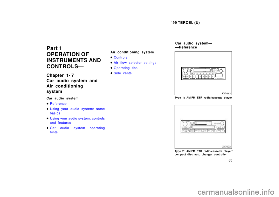 TOYOTA TERCEL 1999  Owners Manual 99 TERCEL (U)85
Part 1 
OPERATION OF
INSTRUMENTS AND 
CONTROLSÐ 
Chapter 1- 7 
Car audio system and  
Air conditioning system 
Car audio system �
Reference
�Using your audio system: some 
basics
�Us