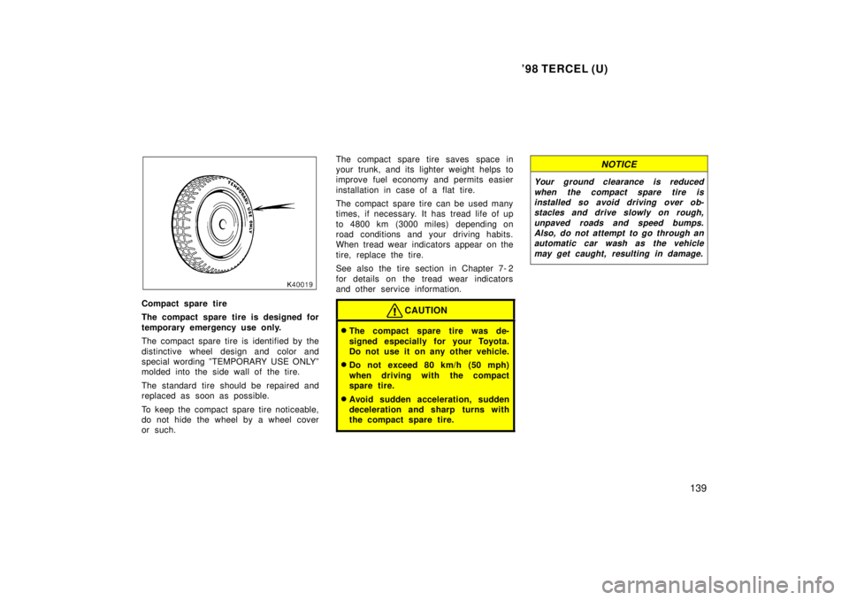 TOYOTA TERCEL 1998  Owners Manual 98 TERCEL (U)139
Compact spare tire 
The compact spare tire is designed for 
temporary emergency use only. 
The compact spare tire is identified by the 
distinctive wheel design and color and 
specia