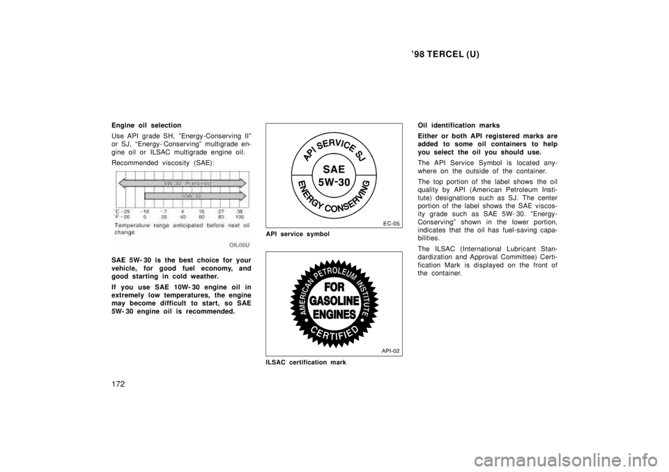 TOYOTA TERCEL 1998  Owners Manual 98 TERCEL (U)
172
Engine oil selection 
Use API  grade SH,  ºEnergy-Conserving IIº 
or SJ, Energy- Conservingº multigrade en- 
gine oil or ILSAC multigrade engine oil. 
Recommended viscosity (SAE