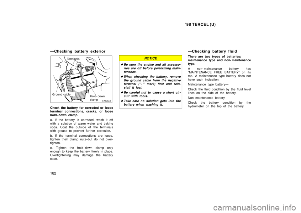 TOYOTA TERCEL 1998  Owners Manual 98 TERCEL (U)
182
ÐChecking battery exterior
Terminals
Hold- down  
clamp
 Ground cable
Check the battery for corroded or loose 
terminal connections, cracks, or loose 
hold- down clamp. 
a. If the 