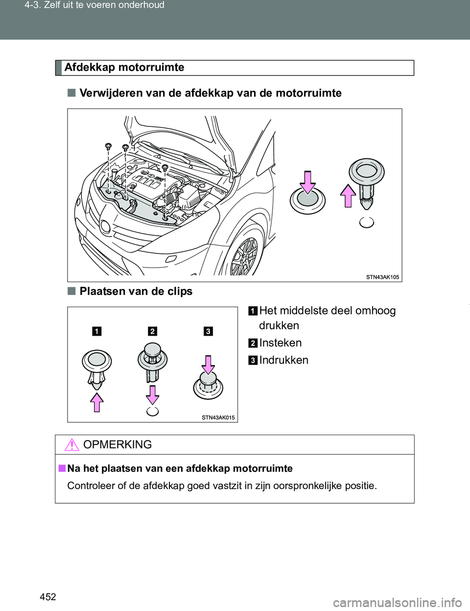 TOYOTA VERSO 2017  Instructieboekje (in Dutch) 452 4-3. Zelf uit te voeren onderhoud
VERSO_EE_OM64517E
Afdekkap motorruimte
■Verwijderen van de afdekkap van de motorruimte
■Plaatsen van de clips
Het middelste deel omhoog 
drukken
Insteken
Indr