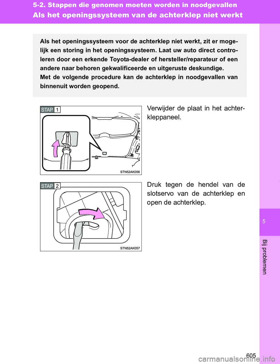 TOYOTA VERSO 2017  Instructieboekje (in Dutch) 5
605
5-2. Stappen die genomen moeten worden in noodgevallen
Bij problemen
VERSO_EE_OM64517E
Als het openingssysteem van de achterklep niet werkt
Verwijder  de  plaat  in  het  achter-
kleppaneel.
Dru