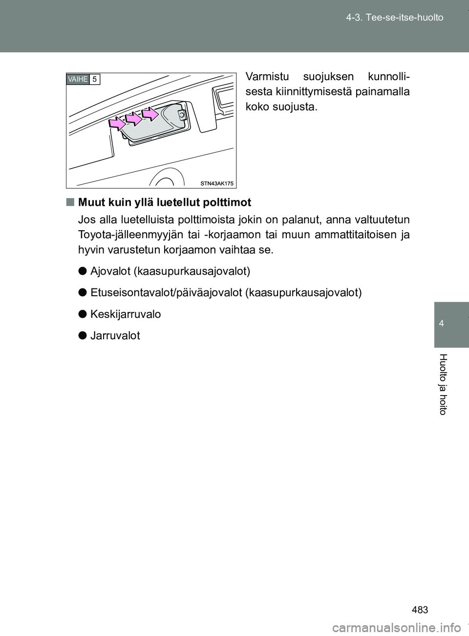 TOYOTA VERSO 2017  Omistajan Käsikirja (in Finnish) 483
4-3. Tee-se-itse-huolto
4
Huolto ja hoito
OM64517FI
Varmistu suojuksen kunnolli-
sesta kiinnittymisestä painamalla
koko suojusta.
■ Muut kuin yllä luetellut polttimot
Jos alla luetelluista pol