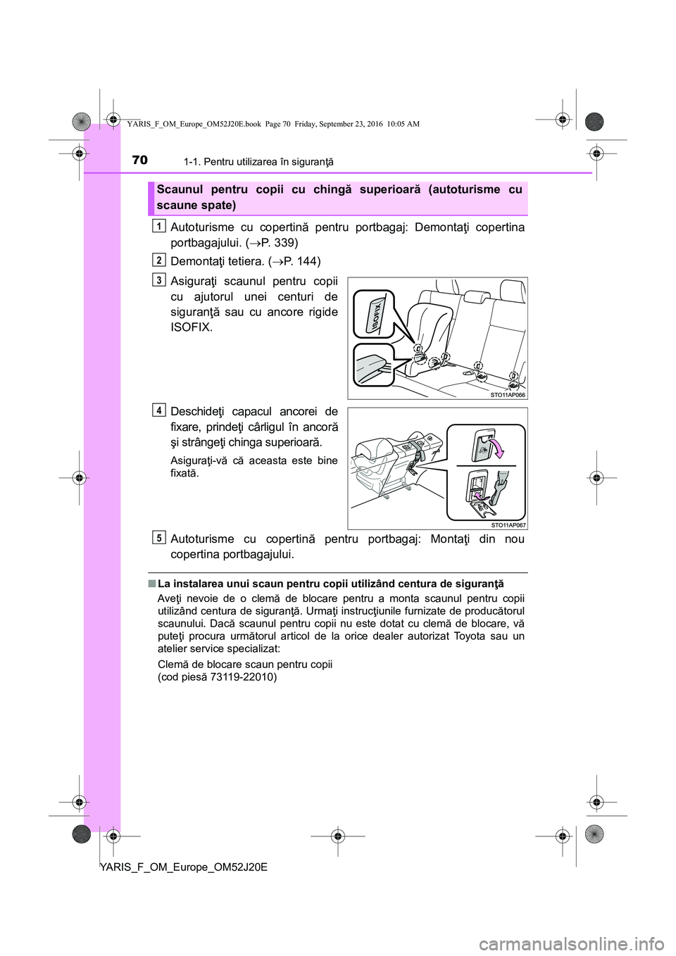 TOYOTA YARIS 2016  Manual de utilizare (in Romanian) 701-1. Pentru utilizarea în siguranţă
YARIS_F_OM_Europe_OM52J20E
Autoturisme cu copertină pentru portbagaj: Demontaţi copertina
portbagajului. (P. 339)
Demontaţi tetiera. (P. 144)
Asigura