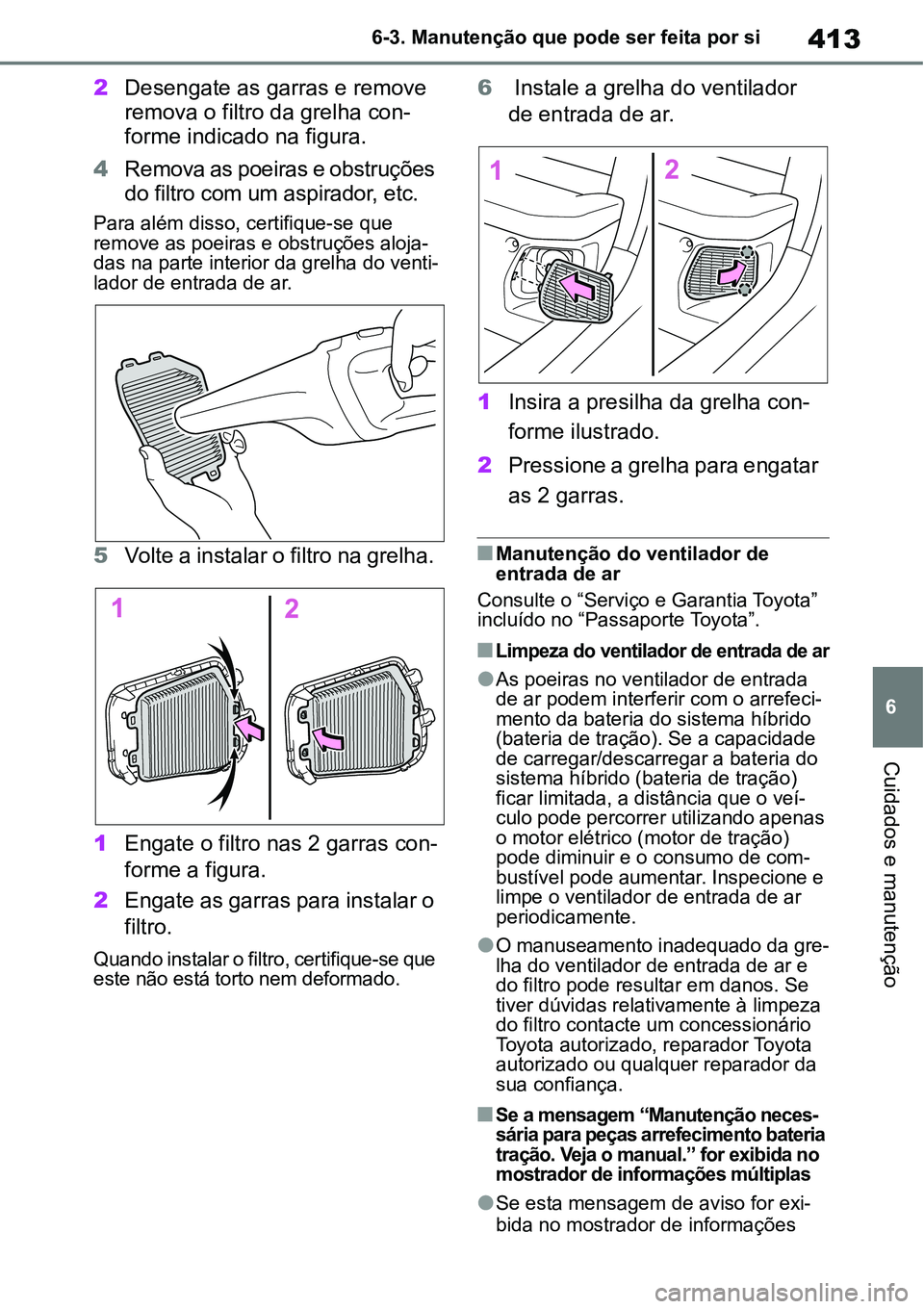 TOYOTA YARIS CROSS 2022 Manual de utilização (in Portuguese) 413
6 6-3. Manutenção que pode ser feita por si
Cuidados e manutenção
2Desengate as garras e remove
remova o filtro da grelha con-
forme indicado na figura.
4Remova as poeiras e obstruções
do TOYOTA YARIS CROSS 2022 Manual de utilização (in Portuguese) 413
6 6-3. Manutenção que pode ser feita por si
Cuidados e manutenção
2Desengate as garras e remove
remova o filtro da grelha con-
forme indicado na figura.
4Remova as poeiras e obstruções
do