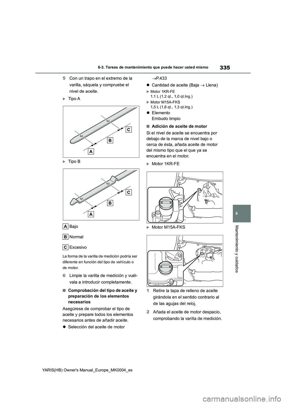 TOYOTA YARIS HATCHBACK 2021  Manual del propietario (in Spanish) 335
6
YARIS(HB) Owners Manual_Europe_MK0004_es
6-3. Tareas de mantenimiento que puede hacer usted mismo
Mantenimiento y cuidados
5Con un trapo en el extremo de la 
varilla, sáquela y compruebe el 
n