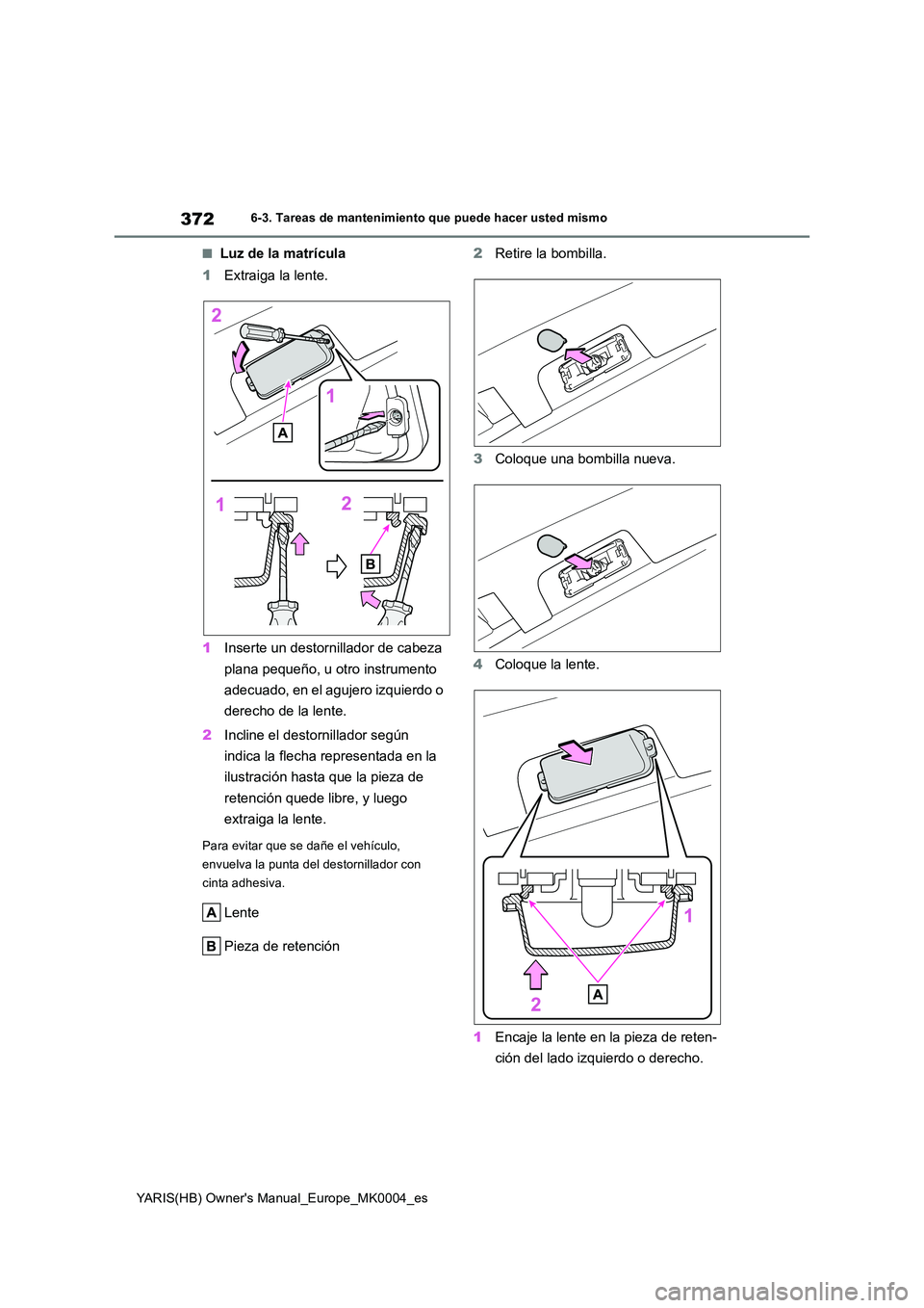 TOYOTA YARIS HATCHBACK 2020  Manual del propietario (in Spanish) 372
YARIS(HB) Owners Manual_Europe_MK0004_es
6-3. Tareas de mantenimiento que puede hacer usted mismo
■Luz de la matrícula 
1 Extraiga la lente. 
1 Inserte un destornillador de cabeza  
plana pequ