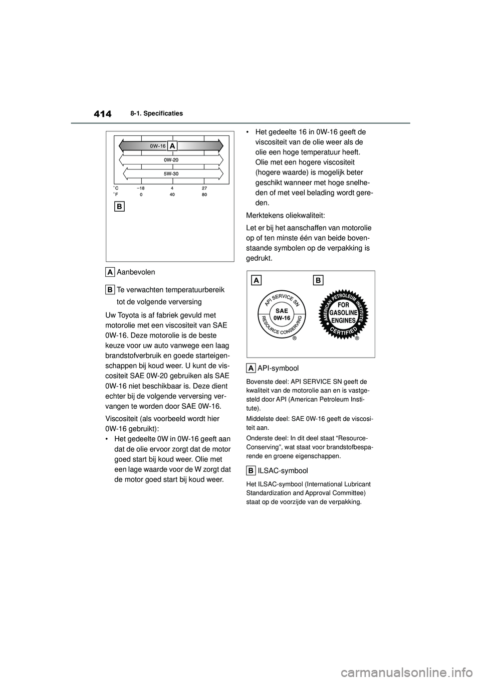 TOYOTA YARIS HATCHBACK 2020  Instructieboekje (in Dutch) 414
YARIS(HB) handleiding_Europa_MK0001_nl
8-1. Specificaties
Aanbevolen
Te verwachten temperatuurbereik 
tot de volgende verversing
Uw Toyota is af fabriek gevuld met 
motorolie met een viscositeit v